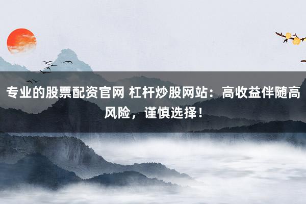 专业的股票配资官网 杠杆炒股网站：高收益伴随高风险，谨慎选择！