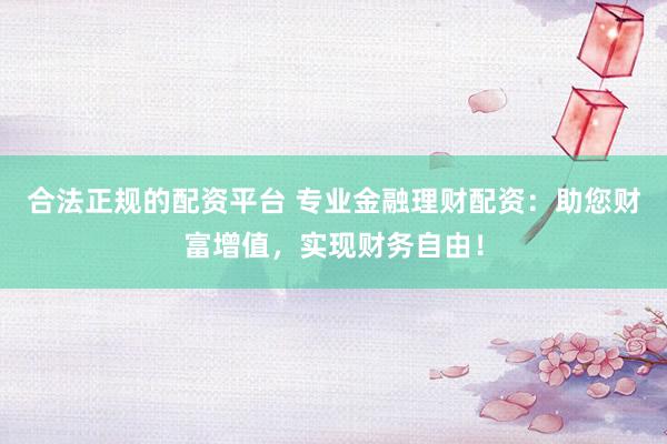 合法正规的配资平台 专业金融理财配资：助您财富增值，实现财务自由！