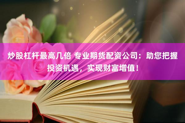 炒股杠杆最高几倍 专业期货配资公司：助您把握投资机遇，实现财富增值！