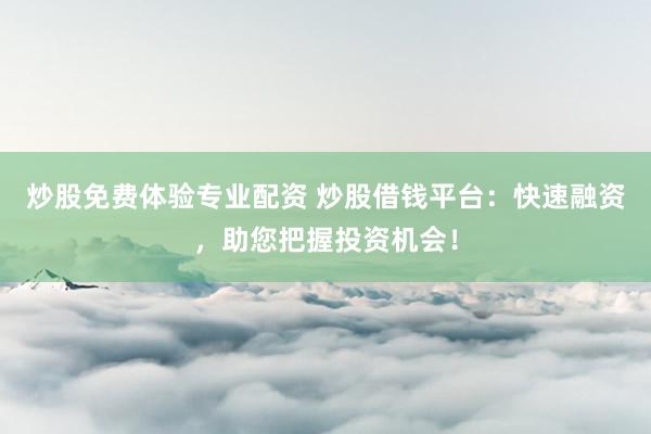 炒股免费体验专业配资 炒股借钱平台：快速融资，助您把握投资机会！