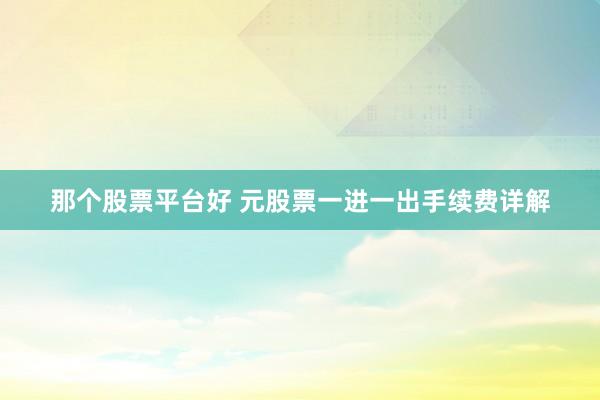 那个股票平台好 元股票一进一出手续费详解
