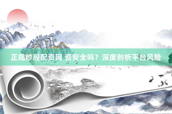 正规炒股配资网 资安全吗？深度剖析平台风险