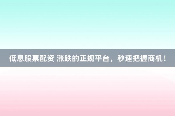 低息股票配资 涨跌的正规平台，秒速把握商机！