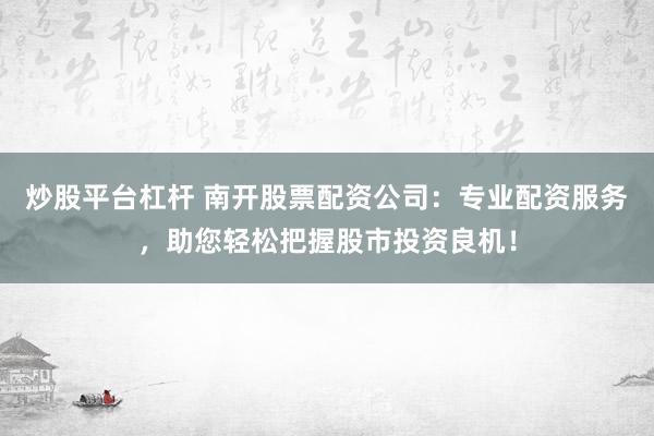 炒股平台杠杆 南开股票配资公司：专业配资服务，助您轻松把握股市投资良机！
