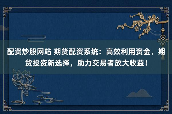 配资炒股网站 期货配资系统：高效利用资金，期货投资新选择，助力交易者放大收益！