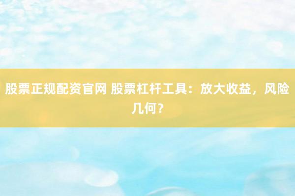 股票正规配资官网 股票杠杆工具：放大收益，风险几何？