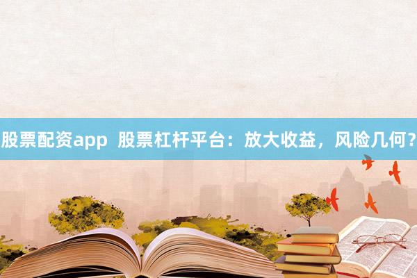 股票配资app  股票杠杆平台：放大收益，风险几何？
