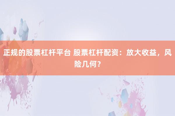 正规的股票杠杆平台 股票杠杆配资：放大收益，风险几何？