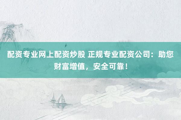 配资专业网上配资炒股 正规专业配资公司：助您财富增值，安全可靠！