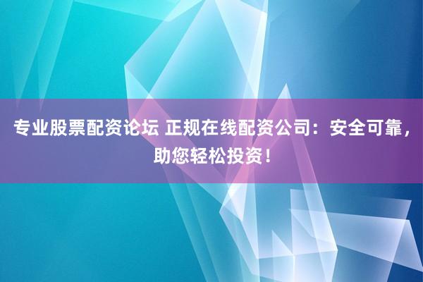 专业股票配资论坛 正规在线配资公司：安全可靠，助您轻松投资！