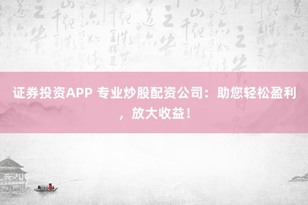 证券投资APP 专业炒股配资公司：助您轻松盈利，放大收益！