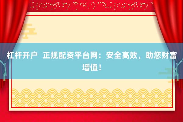 杠杆开户  正规配资平台网：安全高效，助您财富增值！