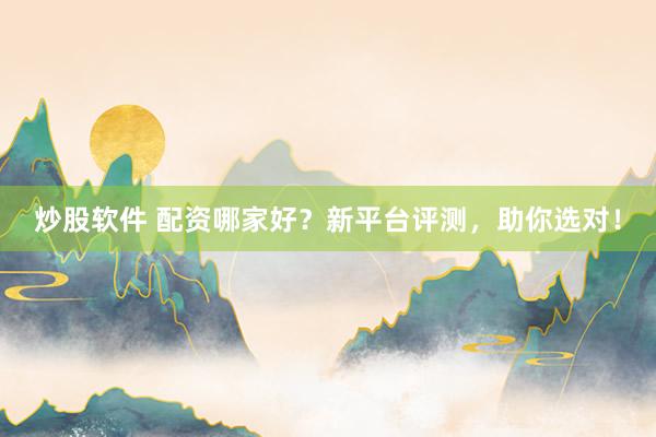 炒股软件 配资哪家好？新平台评测，助你选对！