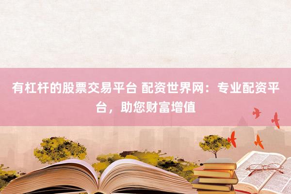 有杠杆的股票交易平台 配资世界网：专业配资平台，助您财富增值