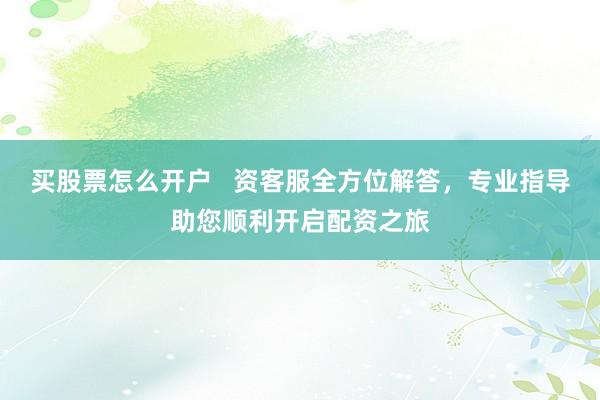 买股票怎么开户   资客服全方位解答，专业指导助您顺利开启配资之旅