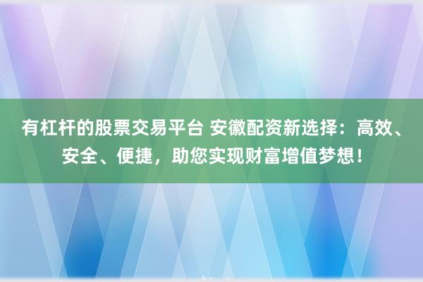 有杠杆的股票交易平台 安徽配资新选择：高效、安全、便捷，助您实现财富增值梦想！