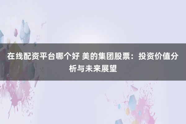 在线配资平台哪个好 美的集团股票：投资价值分析与未来展望