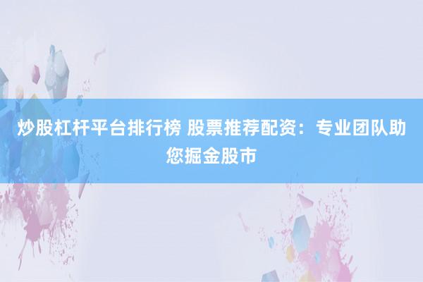 炒股杠杆平台排行榜 股票推荐配资：专业团队助您掘金股市