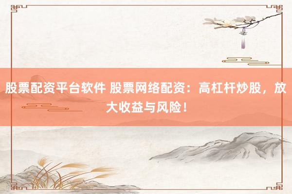 股票配资平台软件 股票网络配资：高杠杆炒股，放大收益与风险！