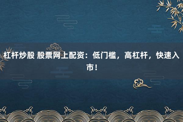 杠杆炒股 股票网上配资：低门槛，高杠杆，快速入市！