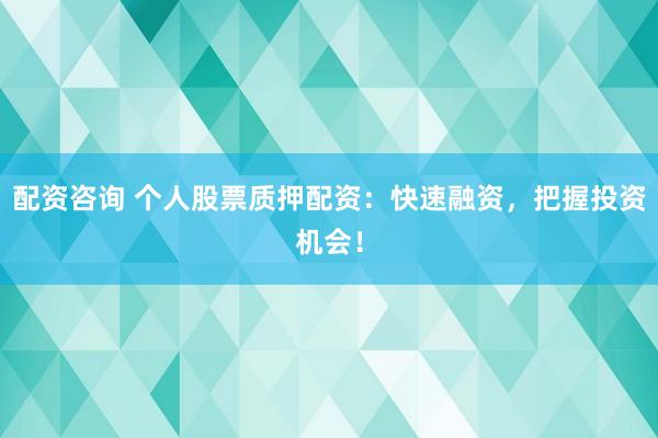 配资咨询 个人股票质押配资：快速融资，把握投资机会！