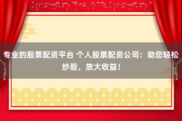 专业的股票配资平台 个人股票配资公司：助您轻松炒股，放大收益！
