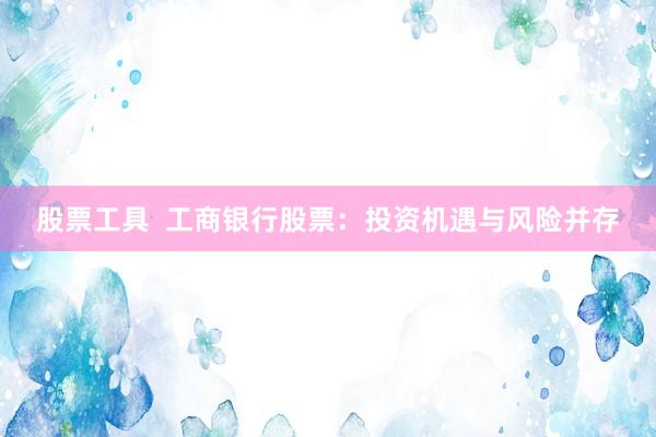 股票工具  工商银行股票：投资机遇与风险并存