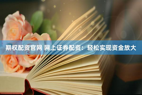 期权配资官网 网上证券配资：轻松实现资金放大