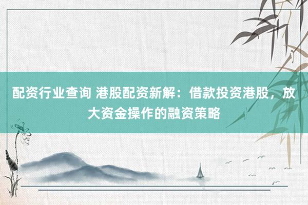 配资行业查询 港股配资新解：借款投资港股，放大资金操作的融资策略