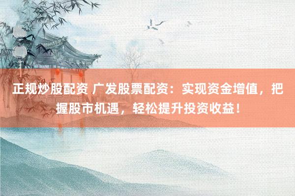 正规炒股配资 广发股票配资：实现资金增值，把握股市机遇，轻松提升投资收益！