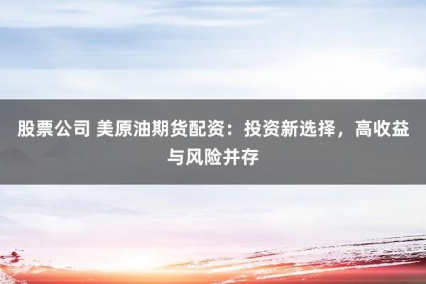股票公司 美原油期货配资：投资新选择，高收益与风险并存