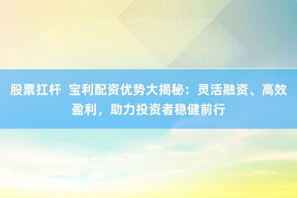股票扛杆  宝利配资优势大揭秘：灵活融资、高效盈利，助力投资者稳健前行
