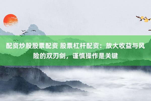 配资炒股股票配资 股票杠杆配资：放大收益与风险的双刃剑，谨慎操作是关键
