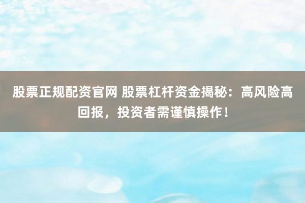 股票正规配资官网 股票杠杆资金揭秘：高风险高回报，投资者需谨慎操作！
