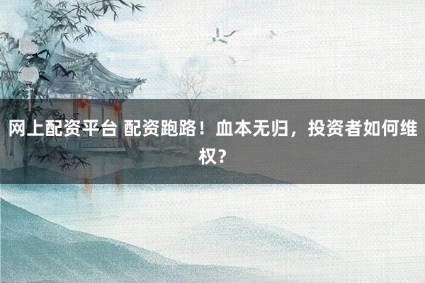网上配资平台 配资跑路！血本无归，投资者如何维权？