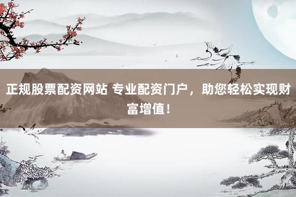 正规股票配资网站 专业配资门户，助您轻松实现财富增值！