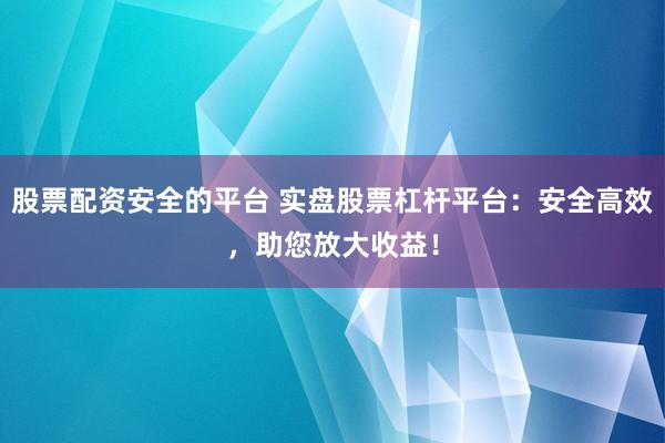 股票配资安全的平台 实盘股票杠杆平台：安全高效，助您放大收益！