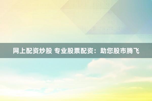 网上配资炒股 专业股票配资：助您股市腾飞