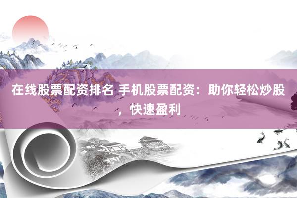 在线股票配资排名 手机股票配资：助你轻松炒股，快速盈利
