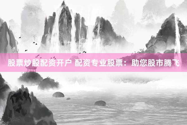 股票炒股配资开户 配资专业股票：助您股市腾飞