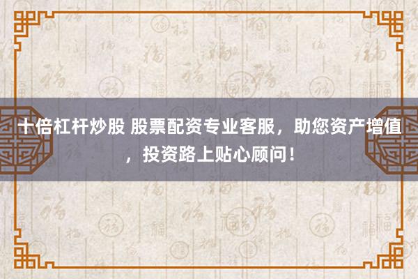 十倍杠杆炒股 股票配资专业客服，助您资产增值，投资路上贴心顾问！