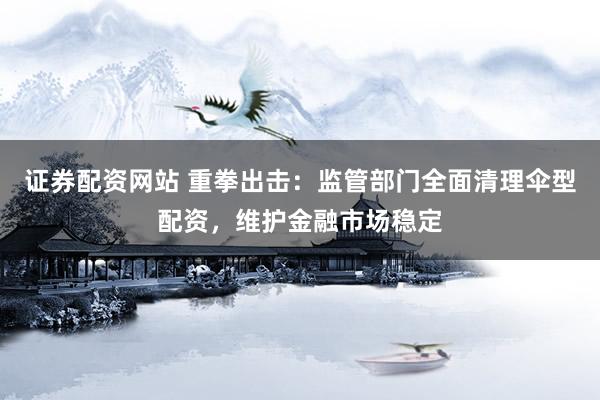 证券配资网站 重拳出击：监管部门全面清理伞型配资，维护金融市场稳定