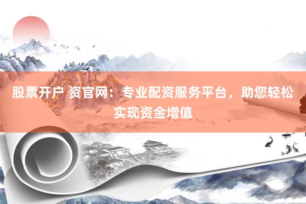 股票开户 资官网：专业配资服务平台，助您轻松实现资金增值