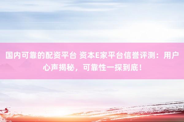 国内可靠的配资平台 资本E家平台信誉评测：用户心声揭秘，可靠性一探到底！