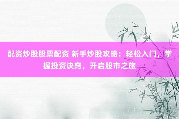 配资炒股股票配资 新手炒股攻略：轻松入门，掌握投资诀窍，开启股市之旅