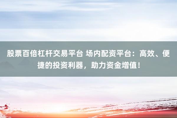 股票百倍杠杆交易平台 场内配资平台：高效、便捷的投资利器，助力资金增值！