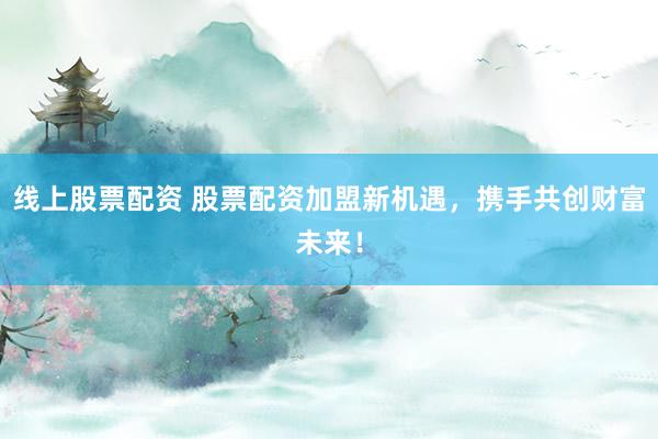 线上股票配资 股票配资加盟新机遇，携手共创财富未来！