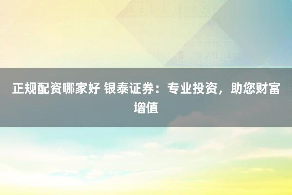 正规配资哪家好 银泰证券：专业投资，助您财富增值