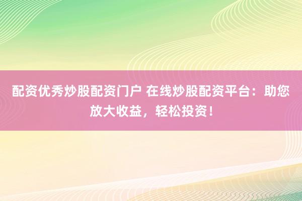 配资优秀炒股配资门户 在线炒股配资平台：助您放大收益，轻松投资！