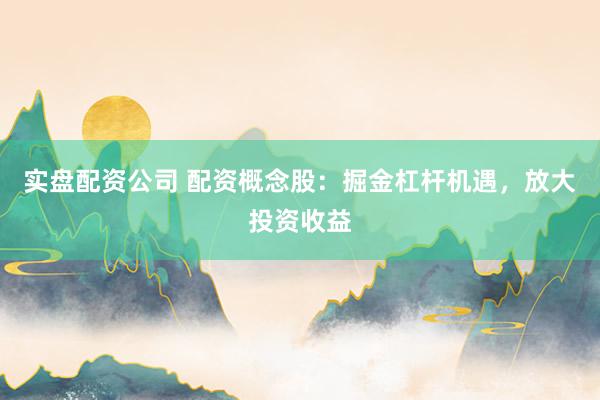 实盘配资公司 配资概念股：掘金杠杆机遇，放大投资收益